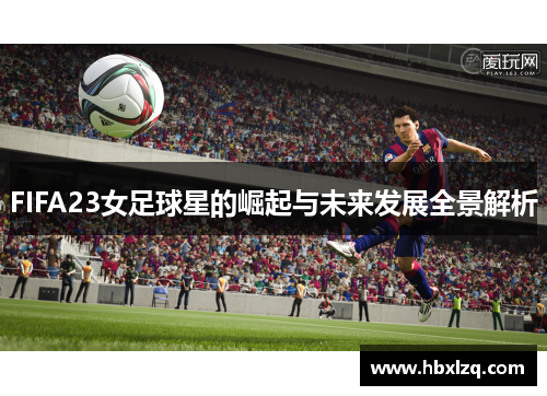 FIFA23女足球星的崛起与未来发展全景解析