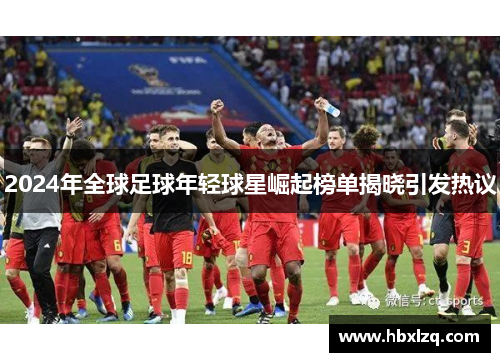 2024年全球足球年轻球星崛起榜单揭晓引发热议
