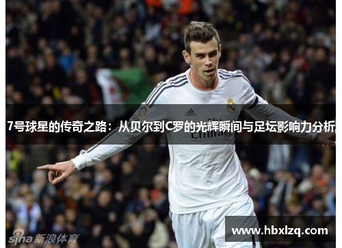 7号球星的传奇之路：从贝尔到C罗的光辉瞬间与足坛影响力分析