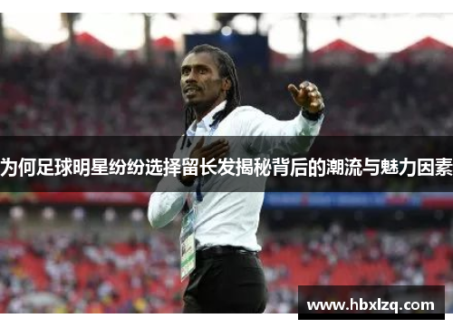为何足球明星纷纷选择留长发揭秘背后的潮流与魅力因素