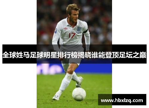 全球姓马足球明星排行榜揭晓谁能登顶足坛之巅
