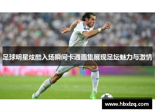 足球明星炫酷入场瞬间卡通画集展现足坛魅力与激情