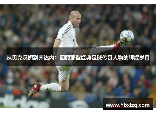 从贝克汉姆到齐达内：回顾那些经典足球传奇人物的辉煌岁月