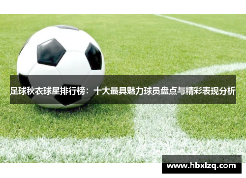 足球秋衣球星排行榜：十大最具魅力球员盘点与精彩表现分析