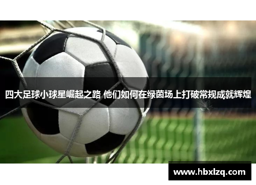 四大足球小球星崛起之路 他们如何在绿茵场上打破常规成就辉煌