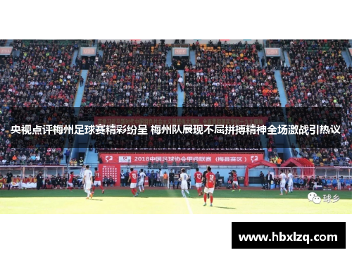 央视点评梅州足球赛精彩纷呈 梅州队展现不屈拼搏精神全场激战引热议