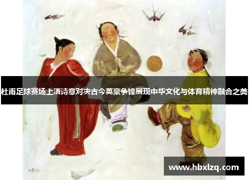 杜甫足球赛场上演诗意对决古今英豪争锋展现中华文化与体育精神融合之美